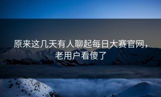 原来这几天有人聊起每日大赛官网，老用户看傻了