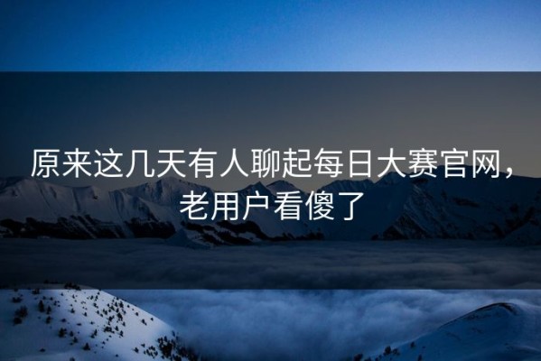 原来这几天有人聊起每日大赛官网，老用户看傻了