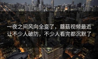 一夜之间风向全变了，蘑菇视频最近让不少人破防，不少人看完都沉默了