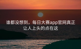 谁都没想到，每日大赛app官网真正让人上头的点在这