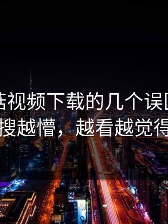 关于蘑菇视频下载的几个误区，难怪有人越搜越懵，越看越觉得有猫腻