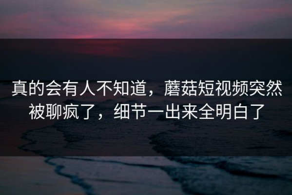 真的会有人不知道，蘑菇短视频突然被聊疯了，细节一出来全明白了