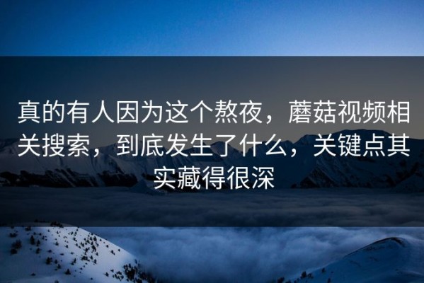 真的有人因为这个熬夜，蘑菇视频相关搜索，到底发生了什么，关键点其实藏得很深