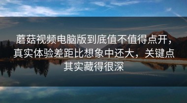 蘑菇视频电脑版到底值不值得点开，真实体验差距比想象中还大，关键点其实藏得很深