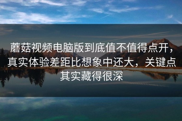 蘑菇视频电脑版到底值不值得点开，真实体验差距比想象中还大，关键点其实藏得很深