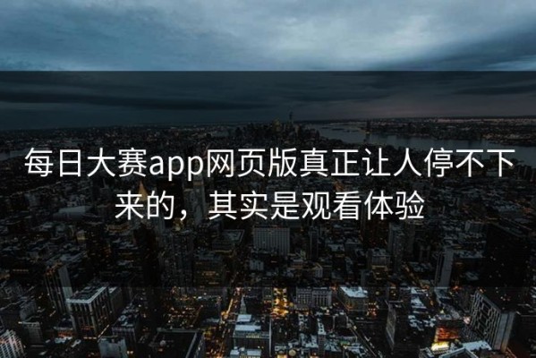 每日大赛app网页版真正让人停不下来的，其实是观看体验