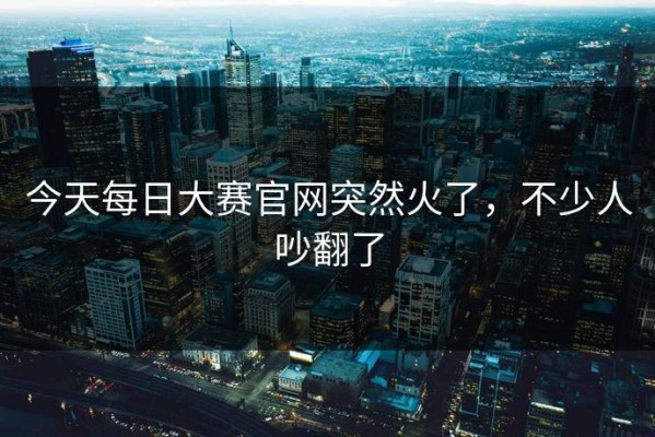 今天每日大赛官网突然火了，不少人吵翻了