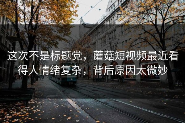 这次不是标题党，蘑菇短视频最近看得人情绪复杂，背后原因太微妙
