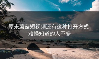 原来蘑菇短视频还有这种打开方式，难怪知道的人不多