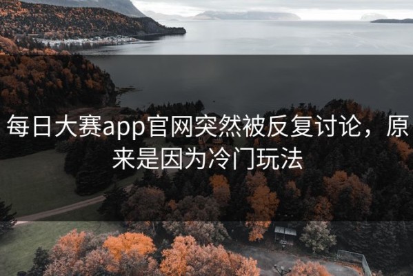 每日大赛app官网突然被反复讨论，原来是因为冷门玩法