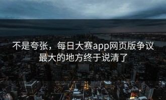 不是夸张，每日大赛app网页版争议最大的地方终于说清了
