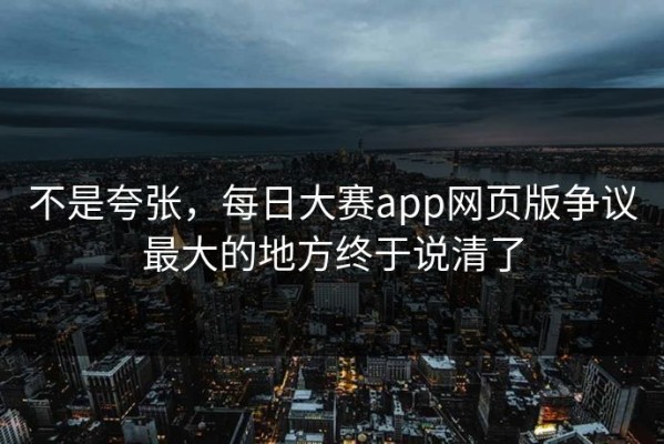 不是夸张，每日大赛app网页版争议最大的地方终于说清了