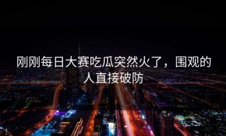 刚刚每日大赛吃瓜突然火了，围观的人直接破防