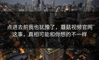 点进去前我也犹豫了，蘑菇视频官网这事，真相可能和你想的不一样