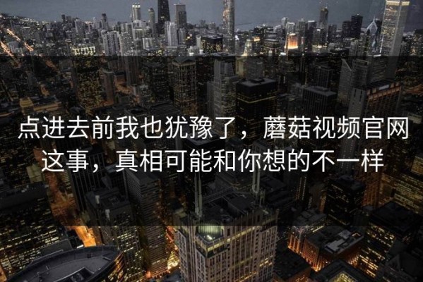点进去前我也犹豫了，蘑菇视频官网这事，真相可能和你想的不一样