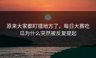原来大家都盯错地方了，每日大赛吃瓜为什么突然被反复提起