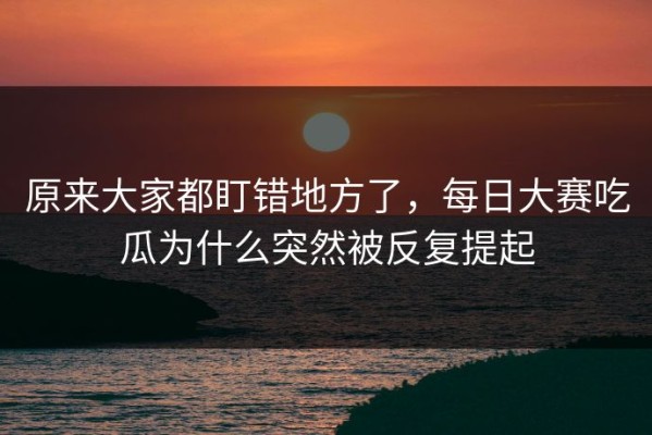 原来大家都盯错地方了，每日大赛吃瓜为什么突然被反复提起
