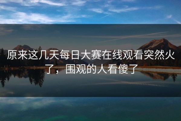 原来这几天每日大赛在线观看突然火了，围观的人看傻了