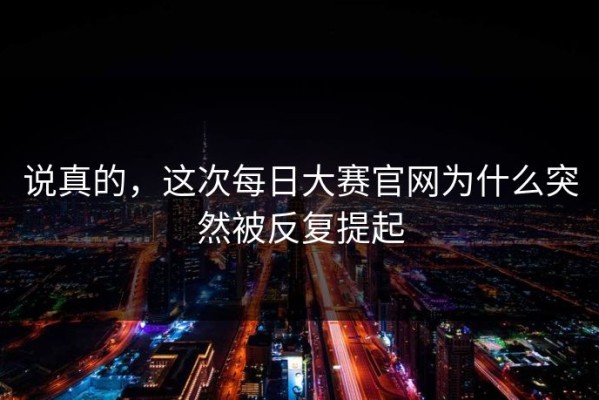 说真的，这次每日大赛官网为什么突然被反复提起