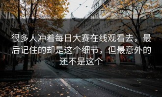 很多人冲着每日大赛在线观看去，最后记住的却是这个细节，但最意外的还不是这个