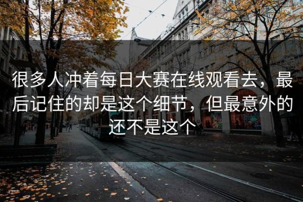 很多人冲着每日大赛在线观看去，最后记住的却是这个细节，但最意外的还不是这个