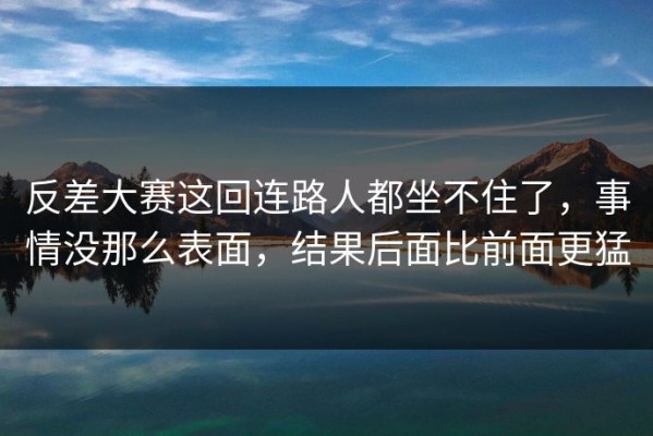 反差大赛这回连路人都坐不住了，事情没那么表面，结果后面比前面更猛