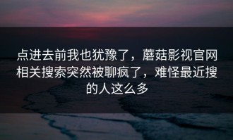 点进去前我也犹豫了，蘑菇影视官网相关搜索突然被聊疯了，难怪最近搜的人这么多