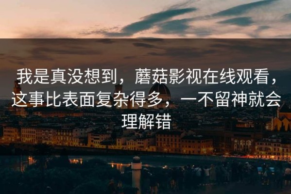 我是真没想到，蘑菇影视在线观看，这事比表面复杂得多，一不留神就会理解错