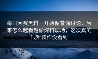 每日大赛黑料一开始像普通讨论，后来怎么越看越像爆料现场，这次真的很难装作没看到