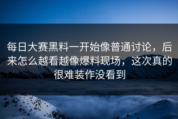 每日大赛黑料一开始像普通讨论，后来怎么越看越像爆料现场，这次真的很难装作没看到