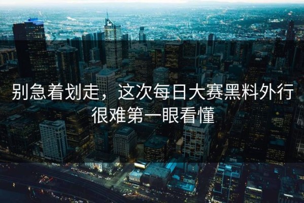 别急着划走，这次每日大赛黑料外行很难第一眼看懂