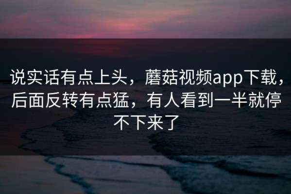 说实话有点上头，蘑菇视频app下载，后面反转有点猛，有人看到一半就停不下来了