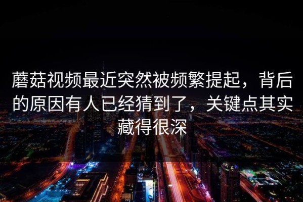 蘑菇视频最近突然被频繁提起，背后的原因有人已经猜到了，关键点其实藏得很深
