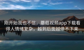 刚开始我也不信，蘑菇视频app下载看得人情绪复杂，越到后面越停不下来