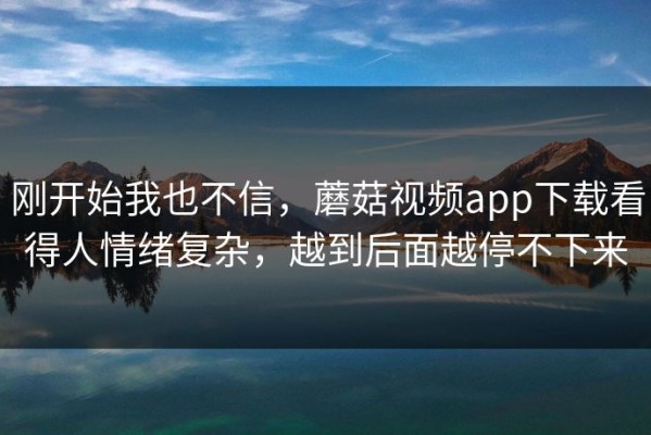 刚开始我也不信，蘑菇视频app下载看得人情绪复杂，越到后面越停不下来