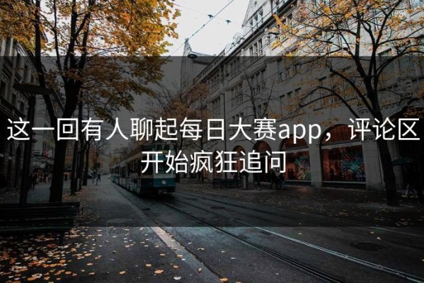 这一回有人聊起每日大赛app，评论区开始疯狂追问
