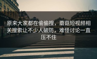 原来大家都在偷偷搜，蘑菇短视频相关搜索让不少人破防，难怪讨论一直压不住