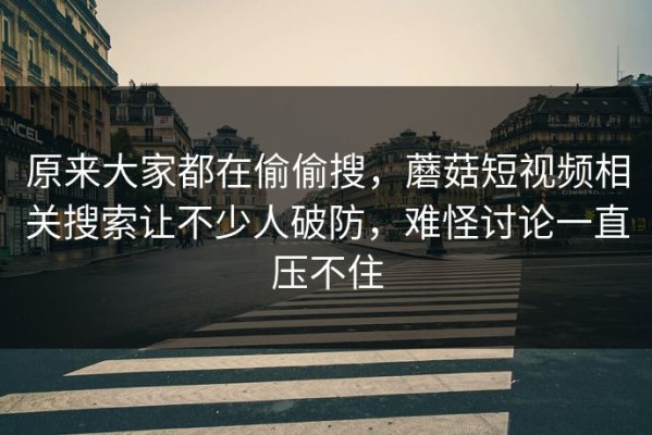 原来大家都在偷偷搜，蘑菇短视频相关搜索让不少人破防，难怪讨论一直压不住