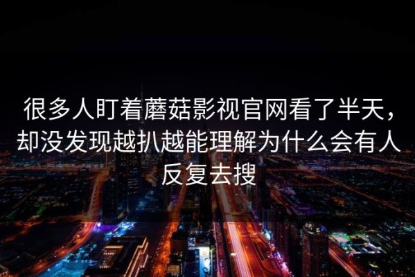 很多人盯着蘑菇影视官网看了半天，却没发现越扒越能理解为什么会有人反复去搜