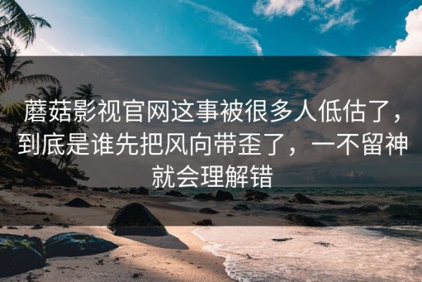蘑菇影视官网这事被很多人低估了，到底是谁先把风向带歪了，一不留神就会理解错