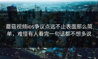 蘑菇视频ios争议点远不止表面那么简单，难怪有人看完一句话都不想多说