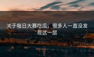 关于每日大赛吃瓜，很多人一直没发现这一层