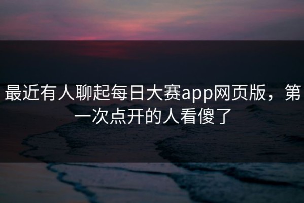 最近有人聊起每日大赛app网页版，第一次点开的人看傻了