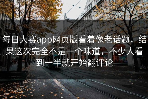 每日大赛app网页版看着像老话题，结果这次完全不是一个味道，不少人看到一半就开始翻评论