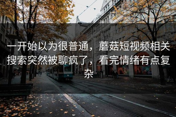 一开始以为很普通，蘑菇短视频相关搜索突然被聊疯了，看完情绪有点复杂