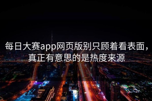 每日大赛app网页版别只顾着看表面，真正有意思的是热度来源