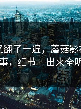 忍不住又翻了一遍，蘑菇影视在线观看这事，细节一出来全明白了
