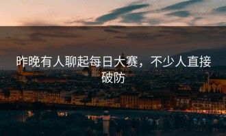 昨晚有人聊起每日大赛，不少人直接破防
