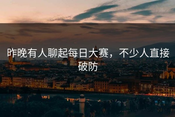 昨晚有人聊起每日大赛，不少人直接破防