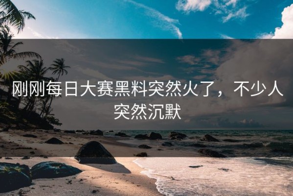 刚刚每日大赛黑料突然火了，不少人突然沉默